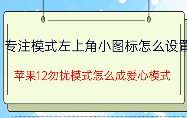 专注模式左上角小图标怎么设置 苹果12勿扰模式怎么成爱心模式？